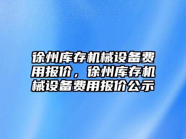 徐州庫存機械設備費用報價，徐州庫存機械設備費用報價公示