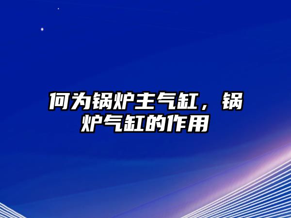 何為鍋爐主氣缸，鍋爐氣缸的作用