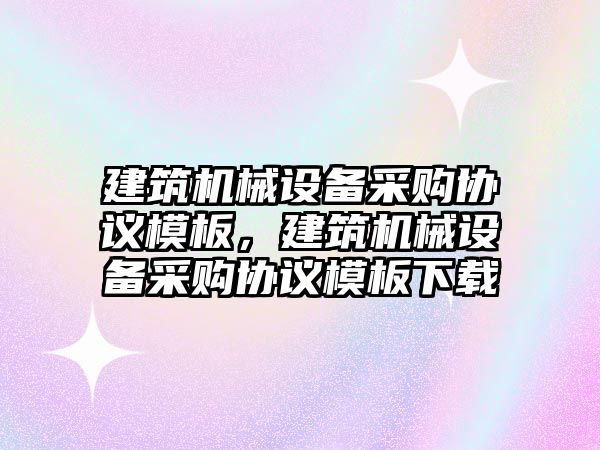 建筑機械設備采購協議模板，建筑機械設備采購協議模板下載