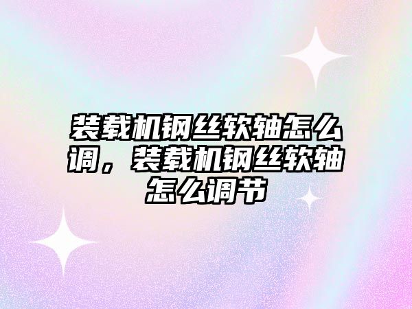 裝載機鋼絲軟軸怎么調，裝載機鋼絲軟軸怎么調節