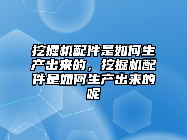 挖掘機配件是如何生產出來的，挖掘機配件是如何生產出來的呢