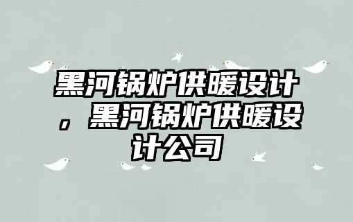 黑河鍋爐供暖設計，黑河鍋爐供暖設計公司