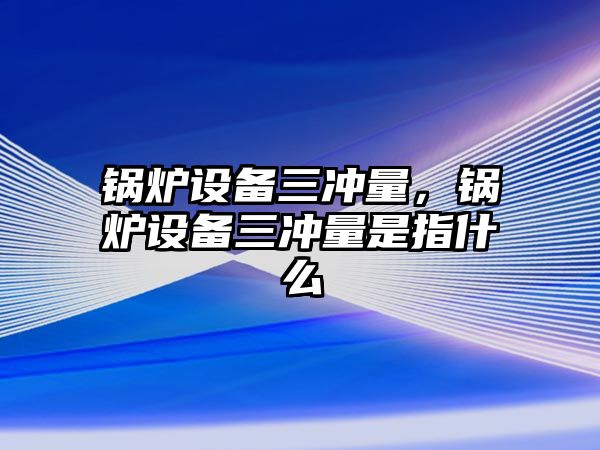 鍋爐設備三沖量，鍋爐設備三沖量是指什么