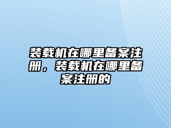 裝載機(jī)在哪里備案注冊(cè)，裝載機(jī)在哪里備案注冊(cè)的