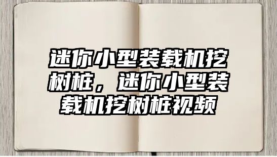 迷你小型裝載機挖樹樁，迷你小型裝載機挖樹樁視頻