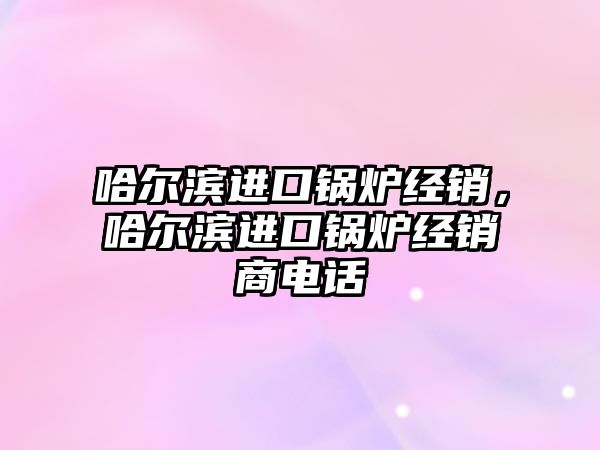 哈爾濱進口鍋爐經銷，哈爾濱進口鍋爐經銷商電話