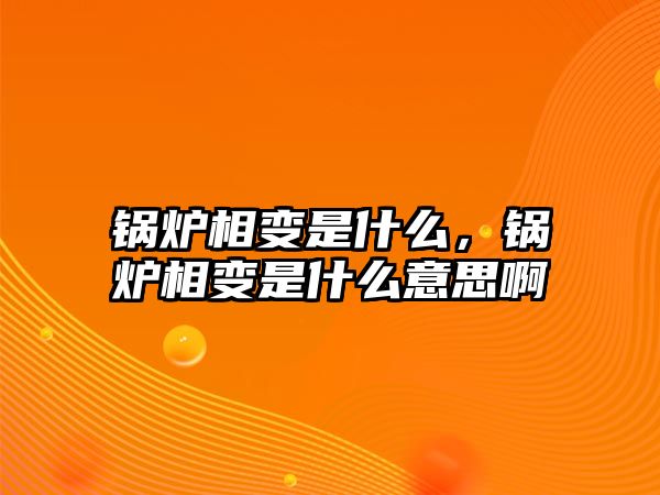 鍋爐相變是什么，鍋爐相變是什么意思啊