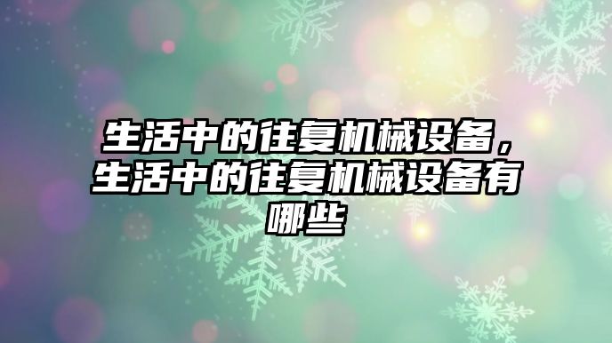 生活中的往復機械設備，生活中的往復機械設備有哪些