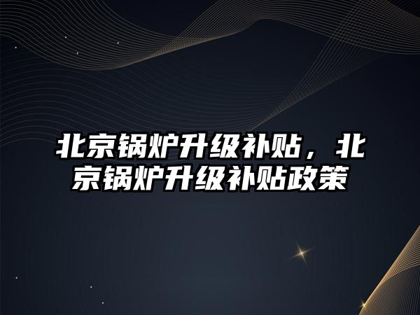 北京鍋爐升級補貼，北京鍋爐升級補貼政策