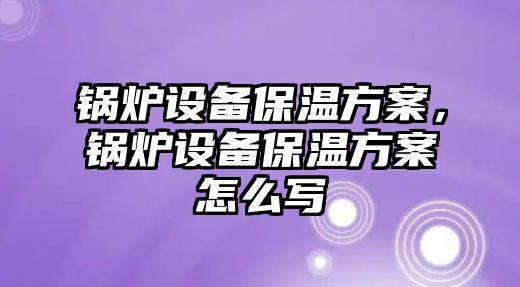 鍋爐設備保溫方案，鍋爐設備保溫方案怎么寫