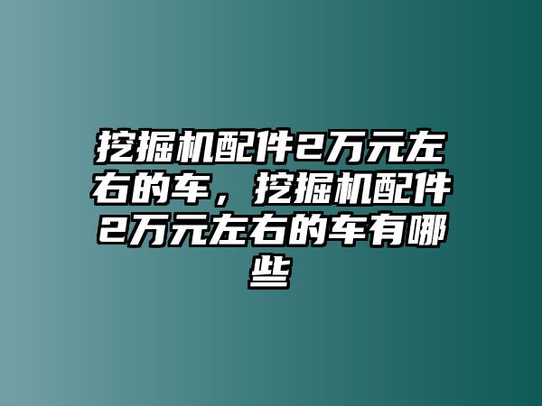 挖掘機配件2萬元左右的車，挖掘機配件2萬元左右的車有哪些