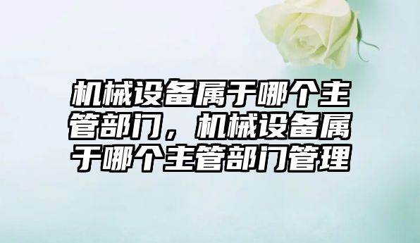 機械設備屬于哪個主管部門，機械設備屬于哪個主管部門管理