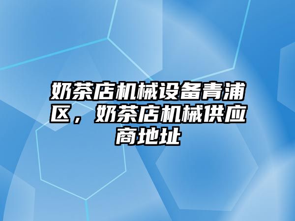 奶茶店機械設備青浦區，奶茶店機械供應商地址