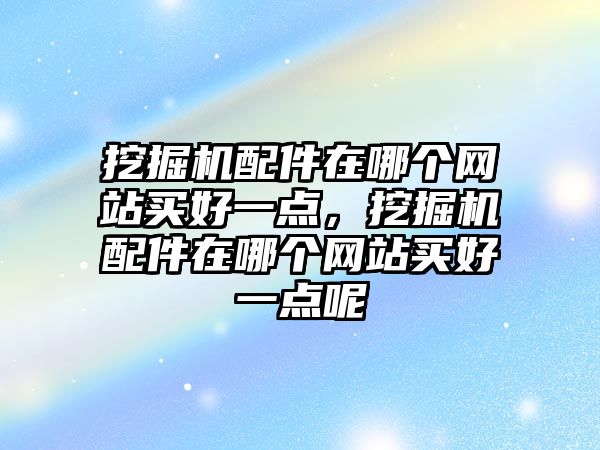 挖掘機配件在哪個網(wǎng)站買好一點，挖掘機配件在哪個網(wǎng)站買好一點呢