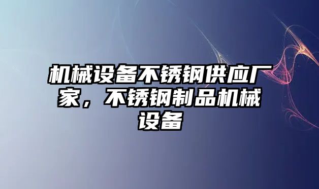 機(jī)械設(shè)備不銹鋼供應(yīng)廠家，不銹鋼制品機(jī)械設(shè)備