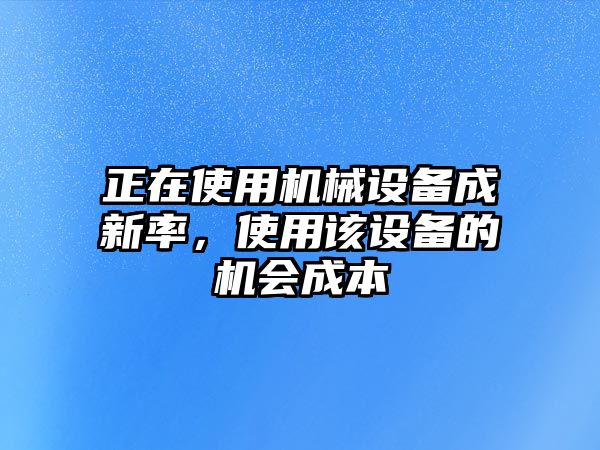 正在使用機(jī)械設(shè)備成新率，使用該設(shè)備的機(jī)會(huì)成本