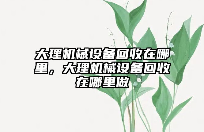 大理機械設備回收在哪里，大理機械設備回收在哪里做