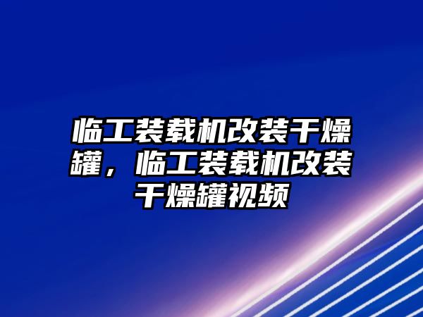 臨工裝載機(jī)改裝干燥罐，臨工裝載機(jī)改裝干燥罐視頻