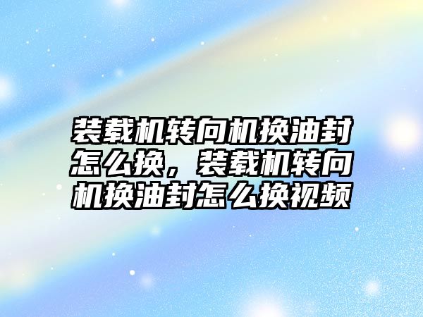 裝載機轉向機換油封怎么換，裝載機轉向機換油封怎么換視頻