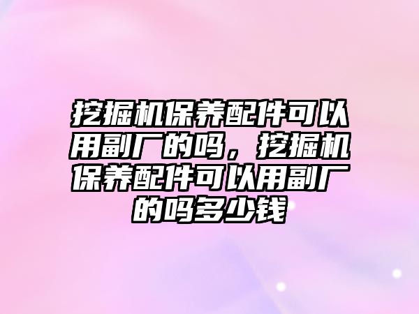 挖掘機保養配件可以用副廠的嗎，挖掘機保養配件可以用副廠的嗎多少錢