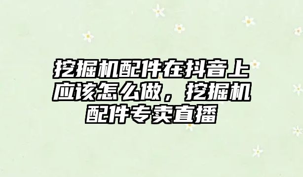 挖掘機配件在抖音上應該怎么做，挖掘機配件專賣直播