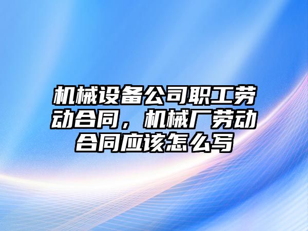 機械設(shè)備公司職工勞動合同，機械廠勞動合同應該怎么寫