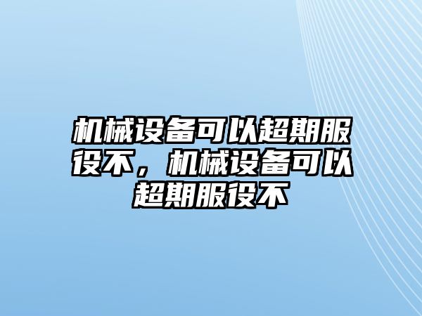 機(jī)械設(shè)備可以超期服役不，機(jī)械設(shè)備可以超期服役不