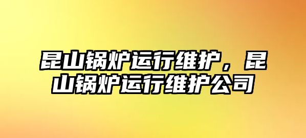 昆山鍋爐運行維護，昆山鍋爐運行維護公司