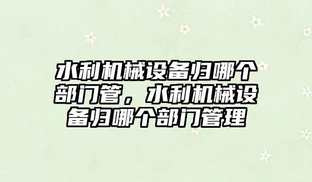 水利機械設備歸哪個部門管，水利機械設備歸哪個部門管理