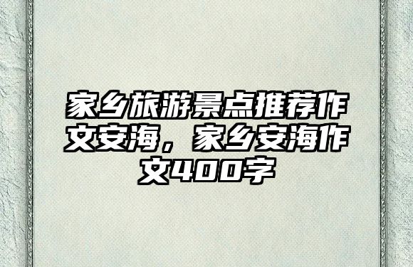 家鄉(xiāng)旅游景點(diǎn)推薦作文安海，家鄉(xiāng)安海作文400字