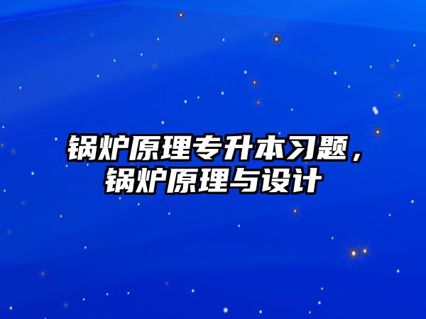 鍋爐原理專升本習題，鍋爐原理與設計