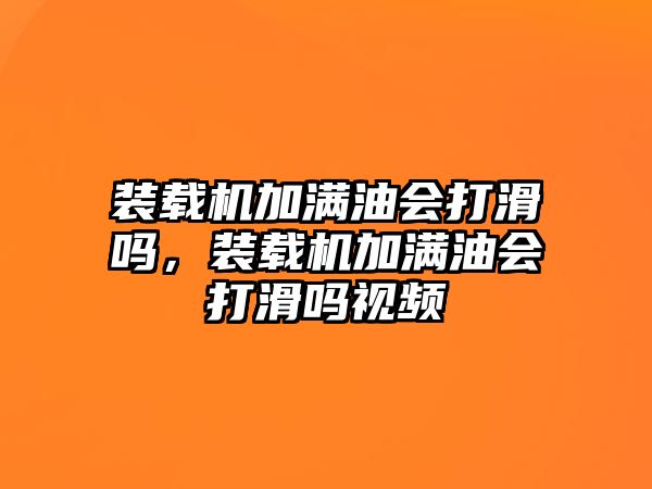 裝載機加滿油會打滑嗎，裝載機加滿油會打滑嗎視頻