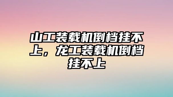 山工裝載機倒檔掛不上，龍工裝載機倒檔掛不上