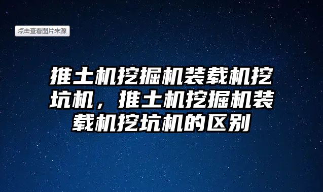 推土機挖掘機裝載機挖坑機，推土機挖掘機裝載機挖坑機的區別