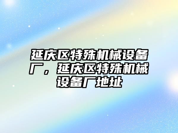 延慶區特殊機械設備廠，延慶區特殊機械設備廠地址