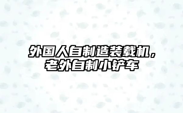 外國(guó)人自制造裝載機(jī)，老外自制小鏟車