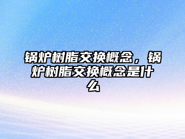 鍋爐樹脂交換概念，鍋爐樹脂交換概念是什么