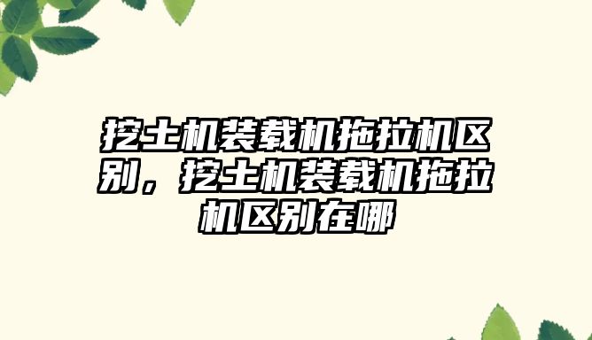 挖土機裝載機拖拉機區別，挖土機裝載機拖拉機區別在哪