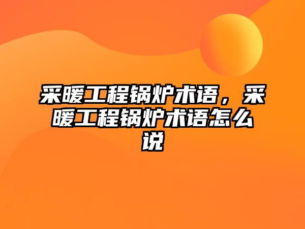 采暖工程鍋爐術語，采暖工程鍋爐術語怎么說