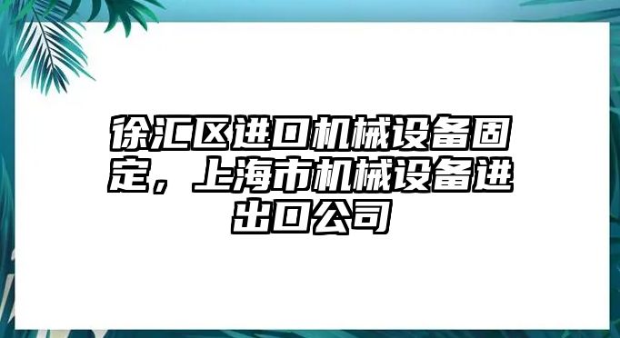 徐匯區進口機械設備固定，上海市機械設備進出口公司