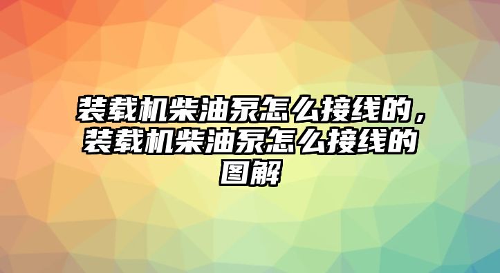 裝載機柴油泵怎么接線的，裝載機柴油泵怎么接線的圖解