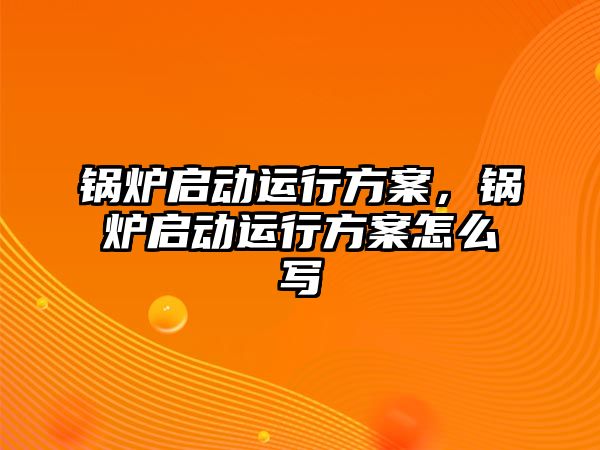 鍋爐啟動運行方案，鍋爐啟動運行方案怎么寫