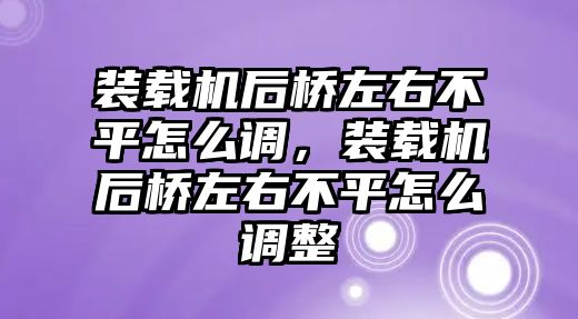 裝載機后橋左右不平怎么調，裝載機后橋左右不平怎么調整