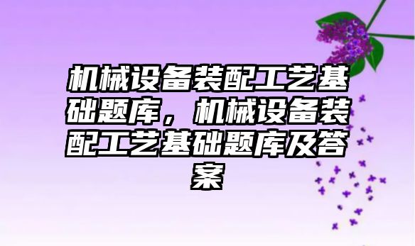 機械設備裝配工藝基礎題庫，機械設備裝配工藝基礎題庫及答案