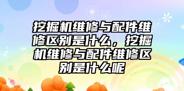 挖掘機維修與配件維修區別是什么，挖掘機維修與配件維修區別是什么呢