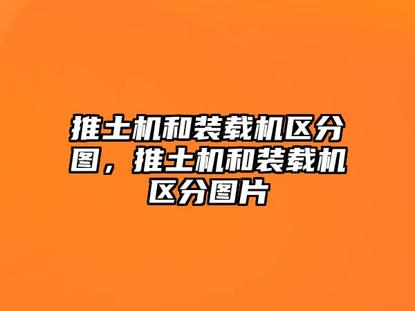 推土機和裝載機區分圖，推土機和裝載機區分圖片