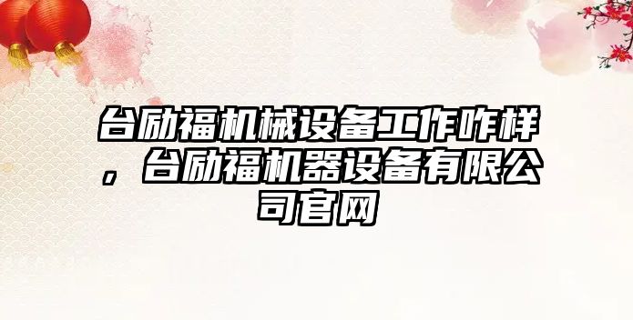 臺勵福機械設備工作咋樣，臺勵福機器設備有限公司官網