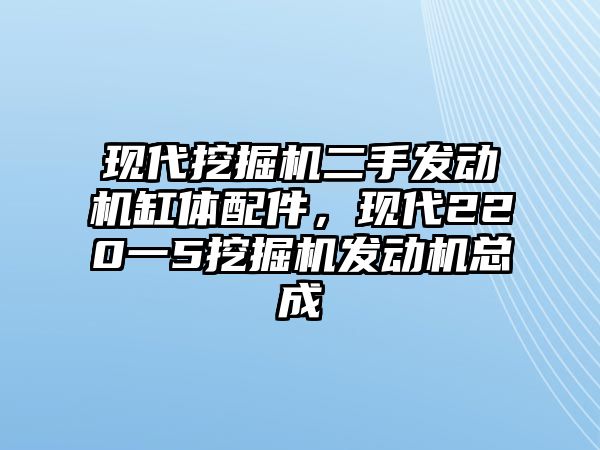 現代挖掘機二手發動機缸體配件，現代220一5挖掘機發動機總成