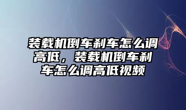 裝載機倒車剎車怎么調高低，裝載機倒車剎車怎么調高低視頻