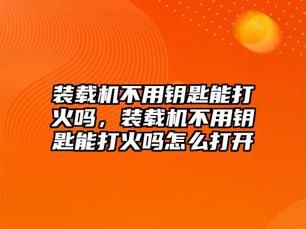 裝載機不用鑰匙能打火嗎，裝載機不用鑰匙能打火嗎怎么打開